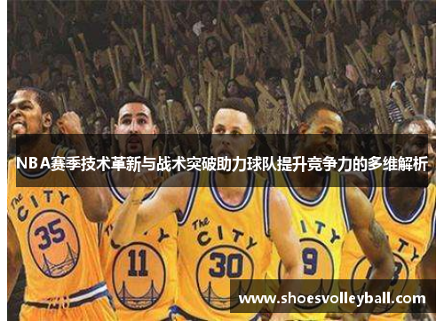 NBA赛季技术革新与战术突破助力球队提升竞争力的多维解析