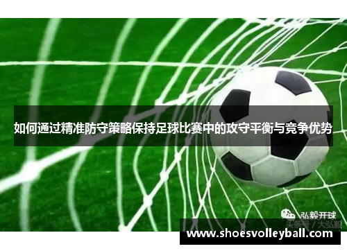 如何通过精准防守策略保持足球比赛中的攻守平衡与竞争优势