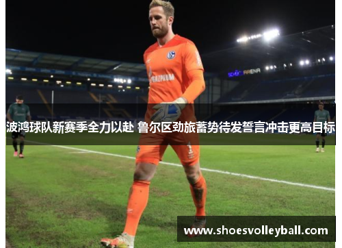 波鸿球队新赛季全力以赴 鲁尔区劲旅蓄势待发誓言冲击更高目标