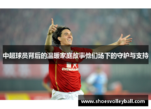 中超球员背后的温暖家庭故事他们场下的守护与支持