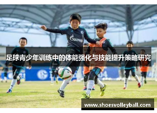 足球青少年训练中的体能强化与技能提升策略研究