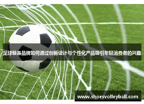 足球装备品牌如何通过创新设计与个性化产品吸引年轻消费者的兴趣