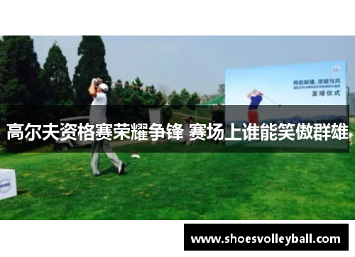高尔夫资格赛荣耀争锋 赛场上谁能笑傲群雄