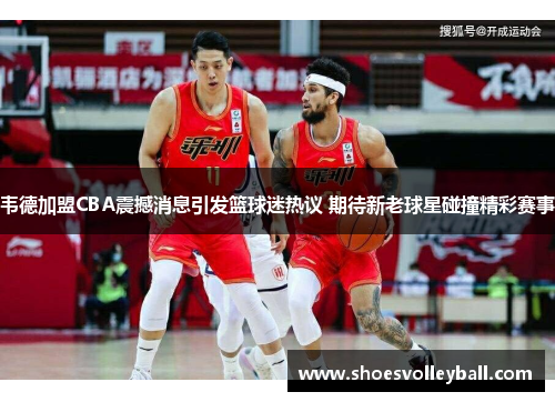 韦德加盟CBA震撼消息引发篮球迷热议 期待新老球星碰撞精彩赛事